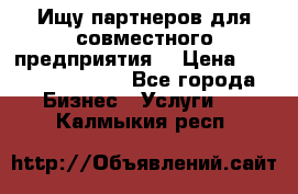 Ищу партнеров для совместного предприятия. › Цена ­ 1 000 000 000 - Все города Бизнес » Услуги   . Калмыкия респ.